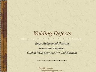 Welding Defects Engr Muhammad Hussain Inspection Engineer Global NDE Services Pvt. Ltd Karachi Engr M. Hussain  [email_address] 