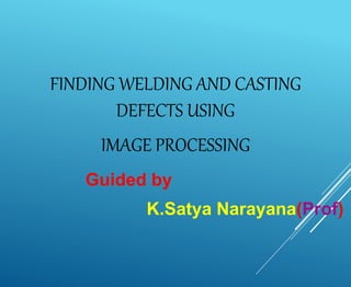 FINDING WELDING AND CASTING
DEFECTS USING
IMAGE PROCESSING
Guided by
K.Satya Narayana(Prof)
 
