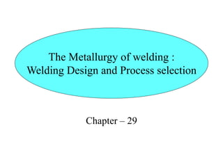 Chapter – 29
The Metallurgy of welding :
Welding Design and Process selection
 