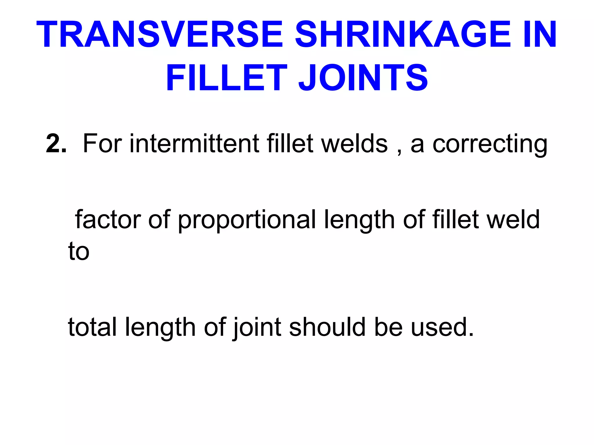 2. For intermittent fillet welds , a correcting
factor of proportional length of fillet weld
to
total length of joint should be used.
TRANSVERSE SHRINKAGE IN
FILLET JOINTS
 