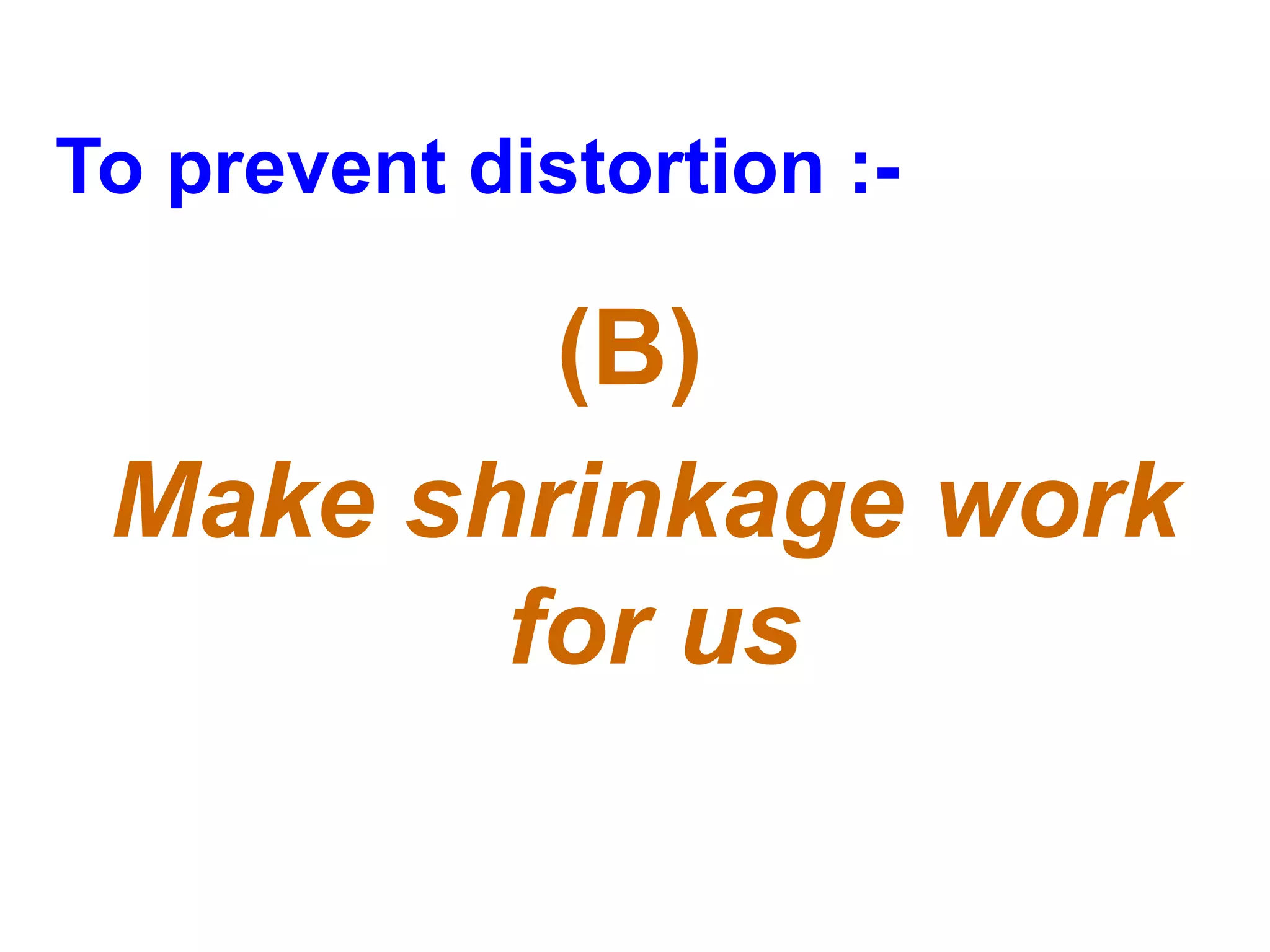 To prevent distortion :-
(B)
Make shrinkage work
for us
 