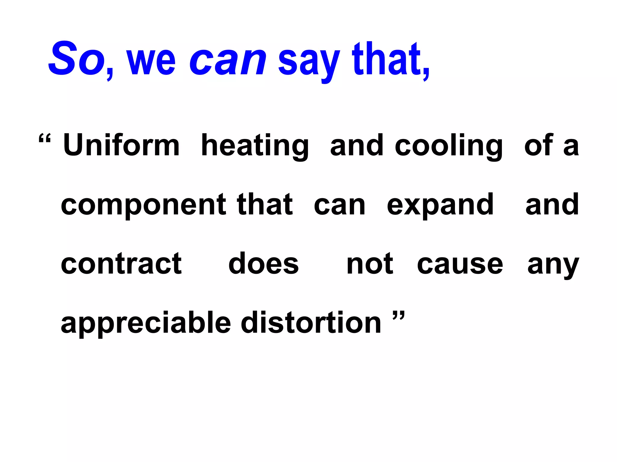 So, we can say that,
“ Uniform heating and cooling of a
component that can expand and
contract does not cause any
appreciable distortion ”
 