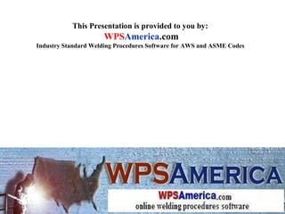 This Presentation is provided to you by:
WPSAmerica.com
Industry Standard Welding Procedures Software for AWS and ASME Codes
 