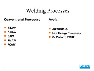 Welding Processes
Conventional Processes
 GTAW
 GMAW
 SAW
 SMAW
 FCAW
Avoid
 Autogenous
 Low Energy Processes
 Or Perform PWHT
 