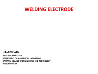 WELDING ELECTRODE
P.GANESAN
ASSISTANT PROFESSOR
DEPARTMENT OF MECHANICAL ENGINEERING
KAMARAJ COLLEGE OF ENGINEERING AND TECHNOLOGY
VIRUDHUNAGAR
 
