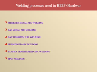 Welding processes used in HEEP/Hardwar
 SHIELDED METAL ARC WELDING
 GAS METAL ARC WELDING
 GAS TUNGSTEN ARC WELDING
 SUBMERGED ARC WELDING
 PLASMA TRANSFERRED ARC WELDING
 SPOT WELDING
 