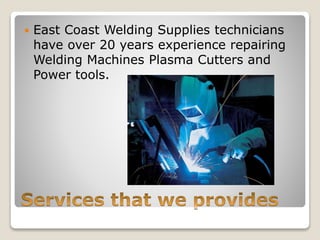  East Coast Welding Supplies technicians 
have over 20 years experience repairing 
Welding Machines Plasma Cutters and 
Power tools. 
 