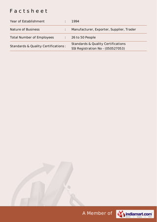 A Member of
F a c t s h e e t
Year of Establishment : 1994
Nature of Business : Manufacturer, Exporter, Supplier, Trader
Total Number of Employees : 26 to 50 People
Standards & Quality Certifications :
Standards & Quality Certifications
SSI Registration No - (050527053)
 