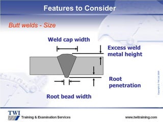 Copyright
©
TWI
Ltd
2009
Features to Consider
Butt welds - Size
Excess weld
metal height
Root
penetration
Root bead width
Weld cap width
 