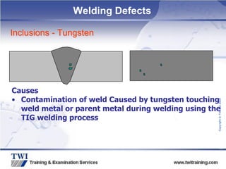 Copyright
©
TWI
Ltd
2009
Welding Defects
Inclusions - Tungsten
Causes
• Contamination of weld Caused by tungsten touching
weld metal or parent metal during welding using the
TIG welding process
 