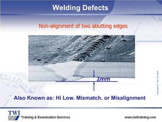 Copyright
©
TWI
Ltd
2009
Non-alignment of two abutting edges
2mm
Also Known as: Hi Low. Mismatch. or Misalignment
Welding Defects
 