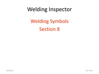 Welding Inspector
             Welding Symbols
                Section 8




4/23/2007                       178 of 691
 