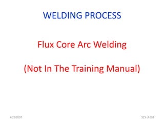 WELDING PROCESS

               Flux Core Arc Welding

            (Not In The Training Manual)



4/23/2007                                  323 of 691
 