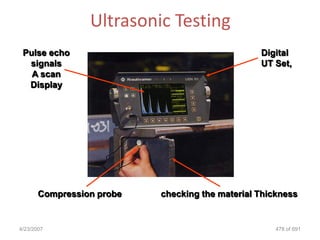 Ultrasonic Testing
 Pulse echo                                      Digital
  signals                                        UT Set,
   A scan
  Display




       Compression probe   checking the material Thickness


4/23/2007                                            478 of 691
 