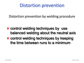 Distortion prevention

     Distortion prevention by welding procedure


       control welding techniques by use
       balanced welding about the neutral axis
       control welding techniques by keeping
       the time between runs to a minimum



4/23/2007                                    557 of 691
 