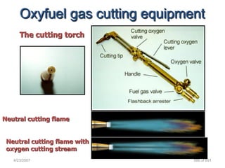 Oxyfuel gas cutting equipment
      The cutting torch




Neutral cutting flame


 Neutral cutting flame with
 oxygen cutting stream
   4/23/2007                     586 of 691
 