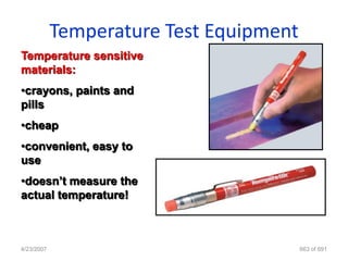 Temperature Test Equipment
Temperature sensitive
materials:
•crayons, paints and
pills
•cheap
•convenient, easy to
use
•doesn‟t measure the
actual temperature!



4/23/2007                                663 of 691
 