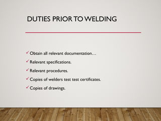 DUTIES PRIOR TO WELDING
Obtain all relevant documentation…
Relevant specifications.
Relevant procedures.
Copies of welders test test certificates.
Copies of drawings.
 