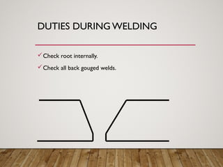 DUTIES DURING WELDING
Check root internally.
Check all back gouged welds.
 