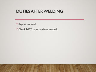 DUTIES AFTER WELDING
Report on weld.
Check NDT reports where needed.
 