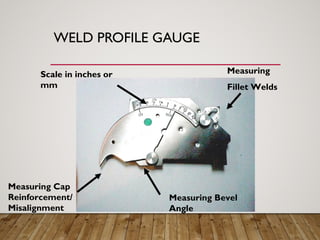WELD PROFILE GAUGE
Measuring
Fillet Welds
Measuring Bevel
Angle
Measuring Cap
Reinforcement/
Misalignment
Scale in inches or
mm
 