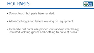 HOT PARTS
• Do not touch hot parts bare handed.
• Allow cooling period before working on equipment.
• To handle hot parts, use proper tools and/or wear heavy,
insulated welding gloves and clothing to prevent burns.
 