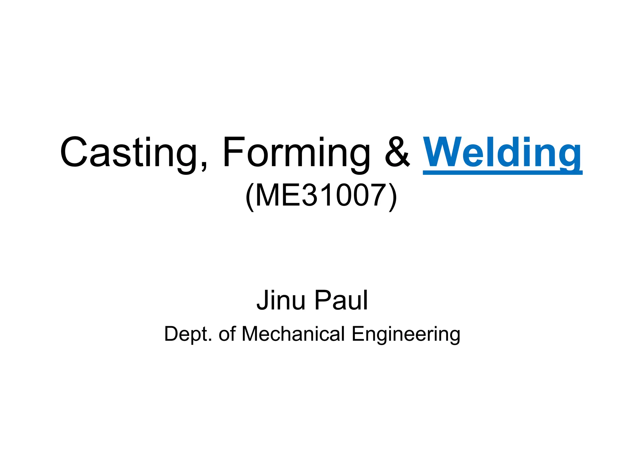 Casting, Forming & Welding (ME31007) 
Jinu Paul 
Dept. of Mechanical Engineering  