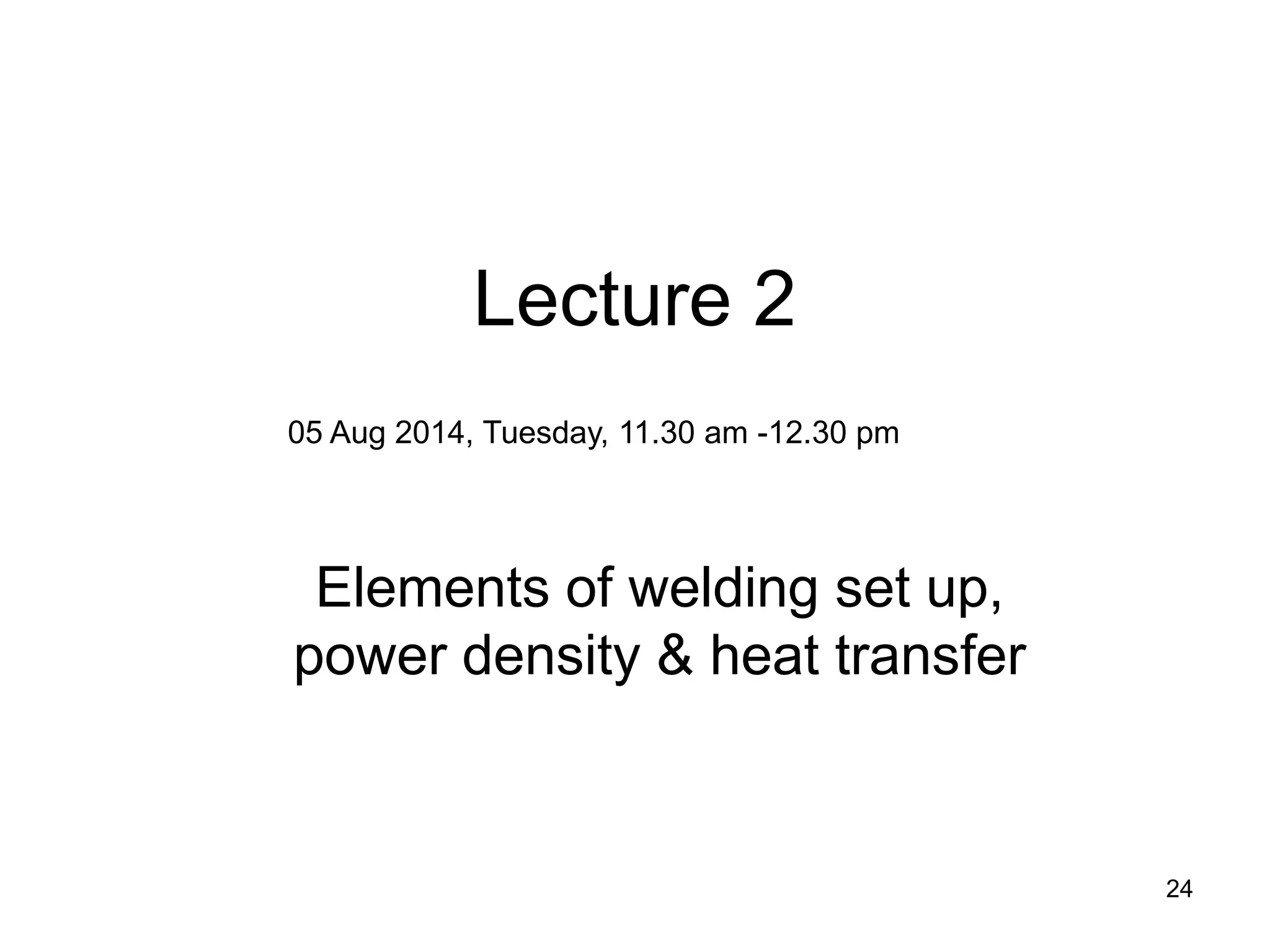 24 
Lecture 2 
Elements of welding set up, power density & heat transfer 
05 Aug 2014, Tuesday, 11.30 am -12.30 pm  
