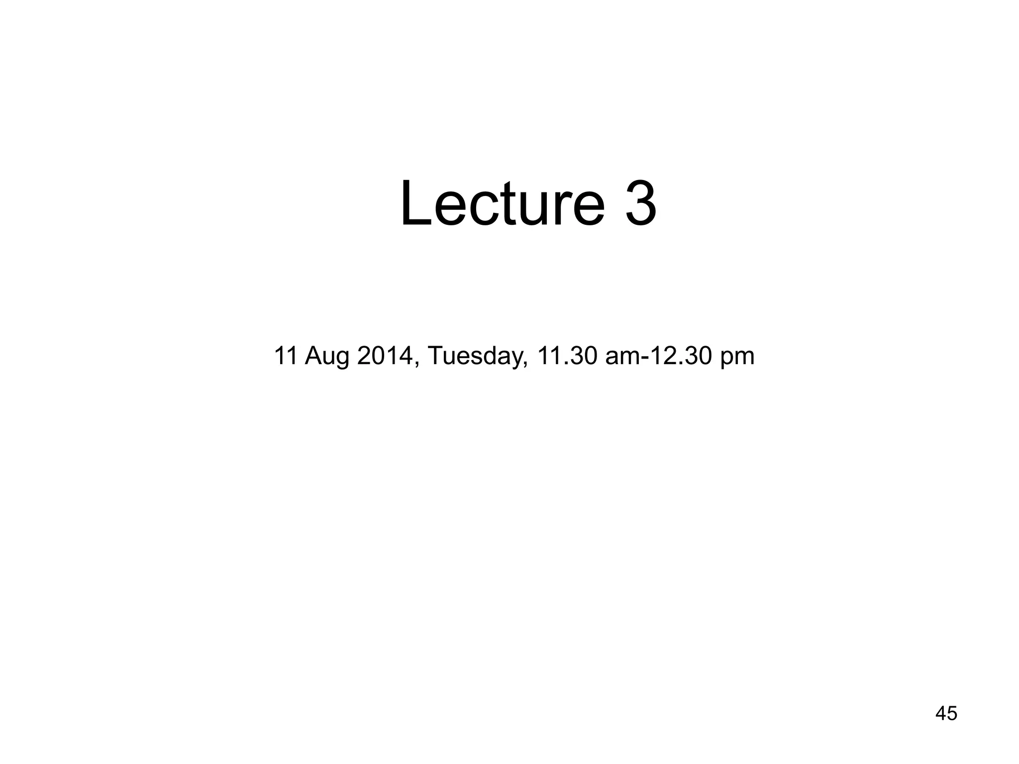 45 
Lecture 3 
11 Aug 2014, Tuesday, 11.30 am-12.30 pm  
