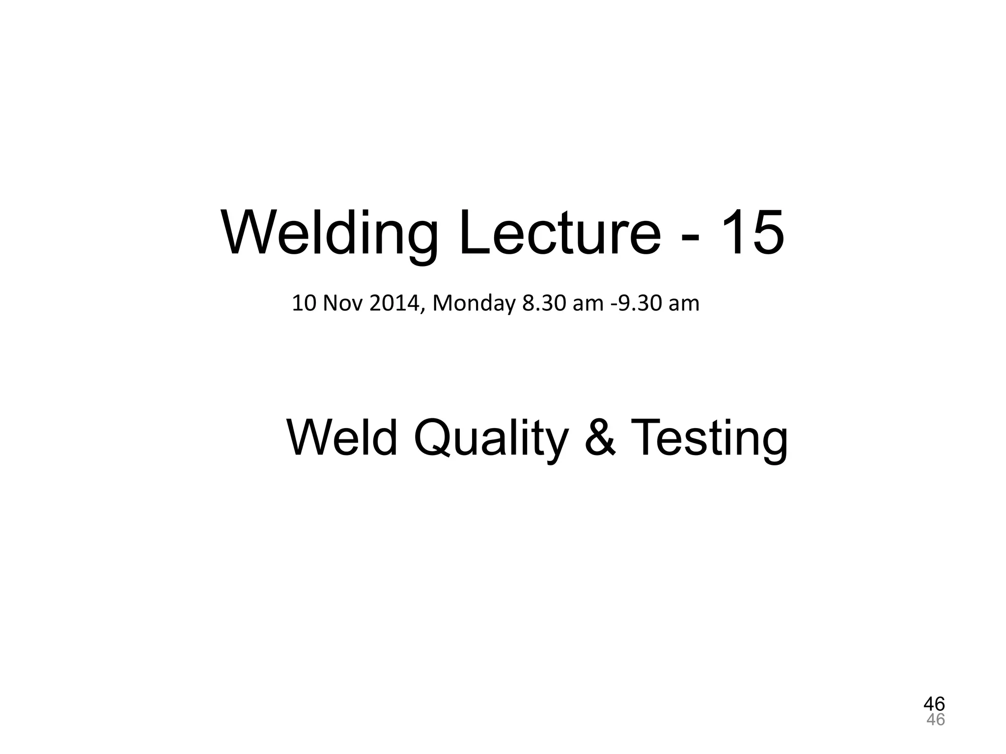 46
4646
Welding Lecture - 15
Weld Quality & Testing
10 Nov 2014, Monday 8.30 am -9.30 am
 