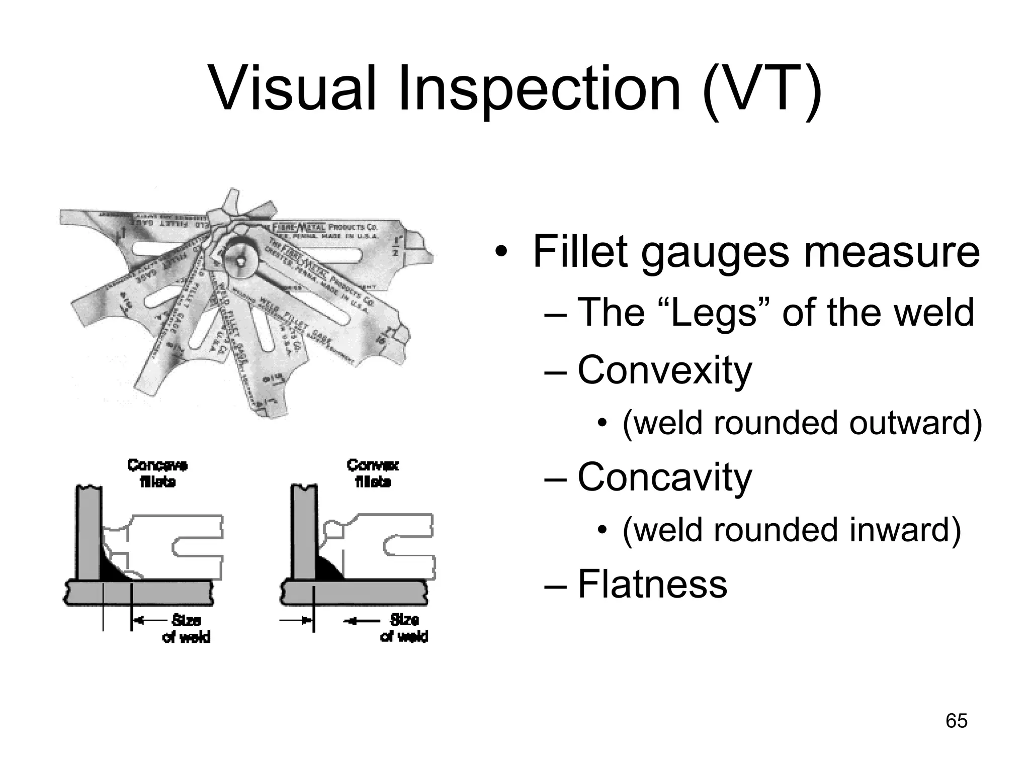 65
Visual Inspection (VT)
• Fillet gauges measure
– The “Legs” of the weld
– Convexity
• (weld rounded outward)
– Concavity
• (weld rounded inward)
– Flatness
 