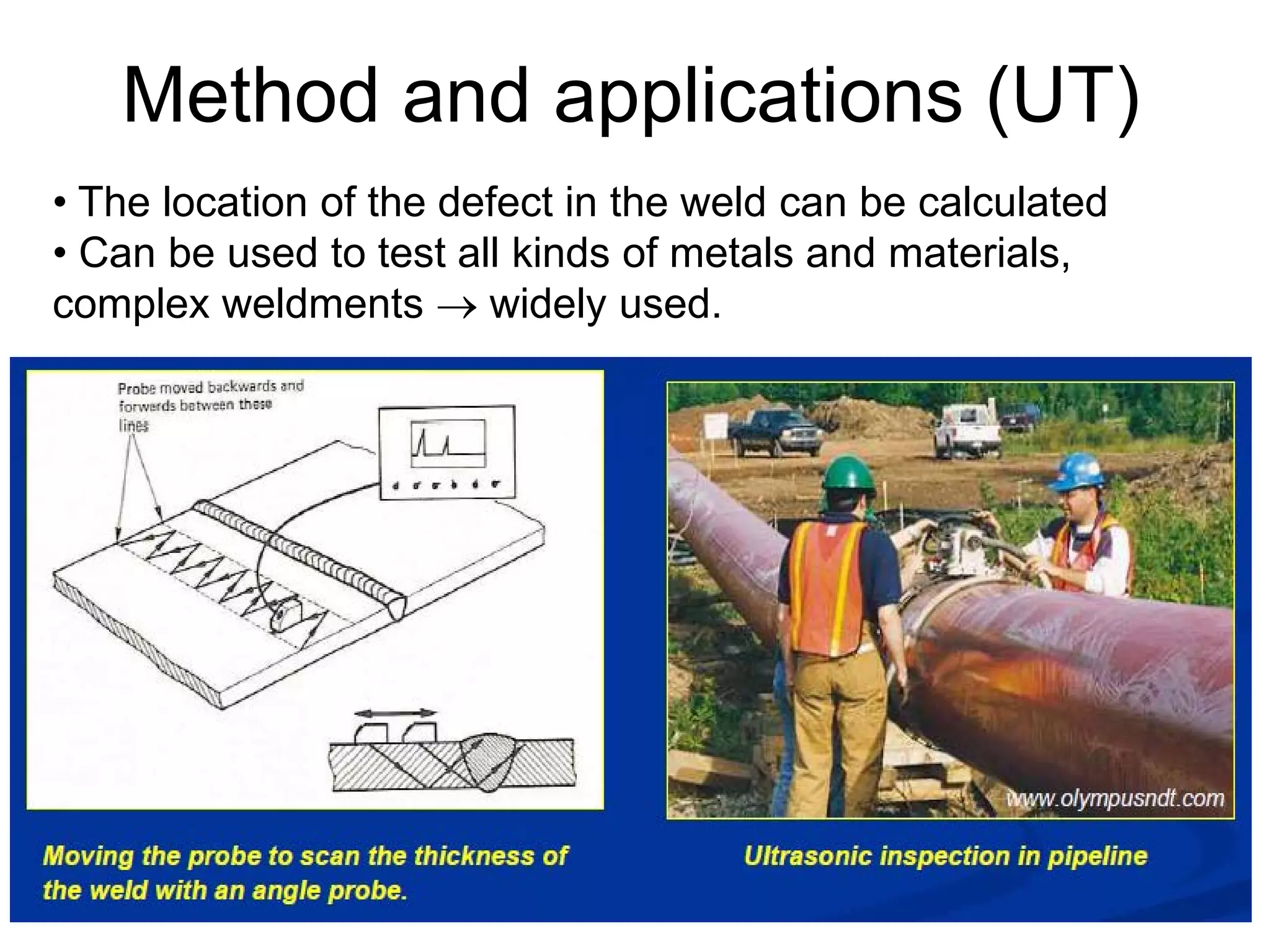 75
• The location of the defect in the weld can be calculated
• Can be used to test all kinds of metals and materials,
complex weldments → widely used.
Method and applications (UT)
 