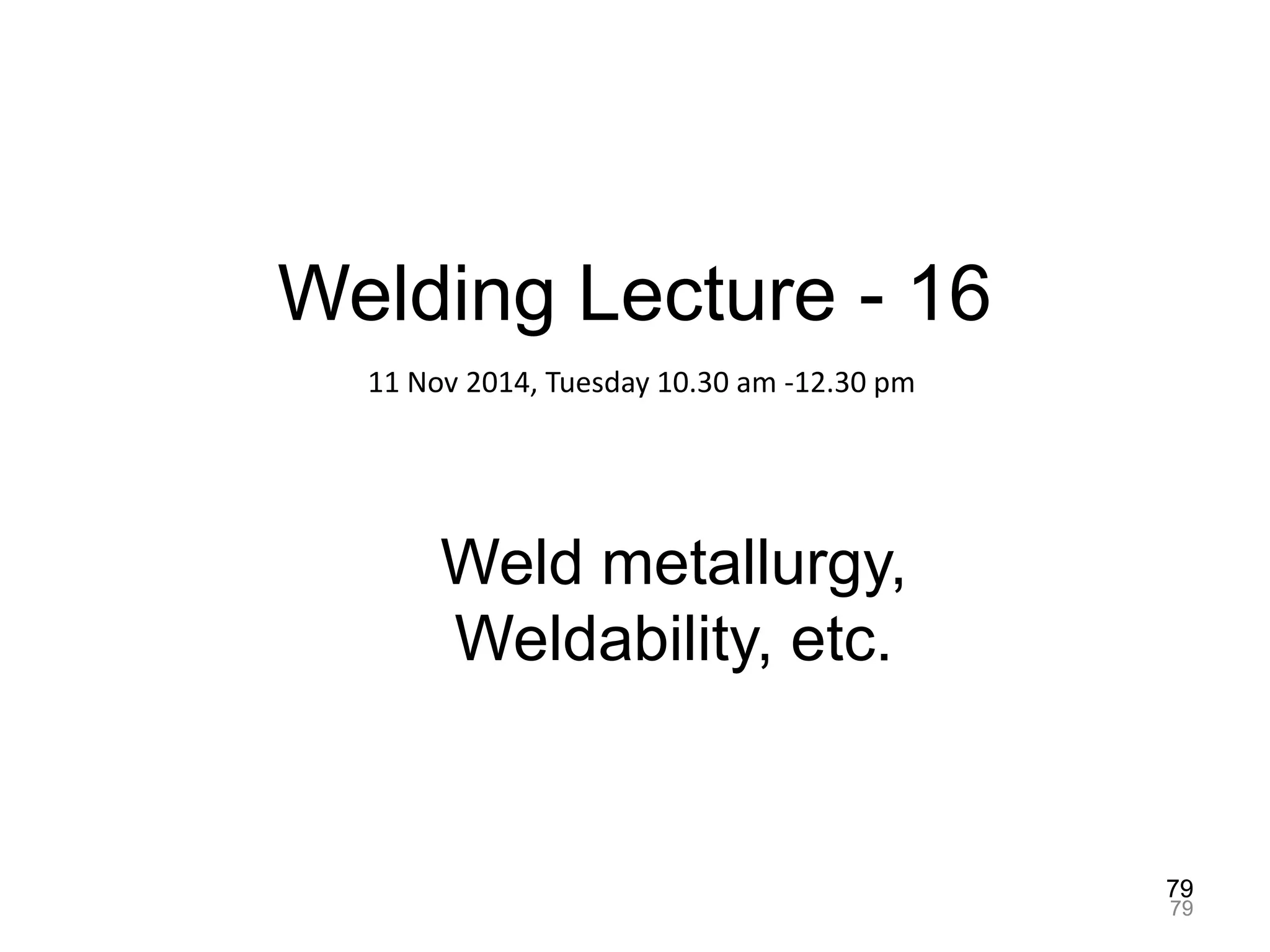 79
7979
Welding Lecture - 16
Weld metallurgy,
Weldability, etc.
11 Nov 2014, Tuesday 10.30 am -12.30 pm
79
 
