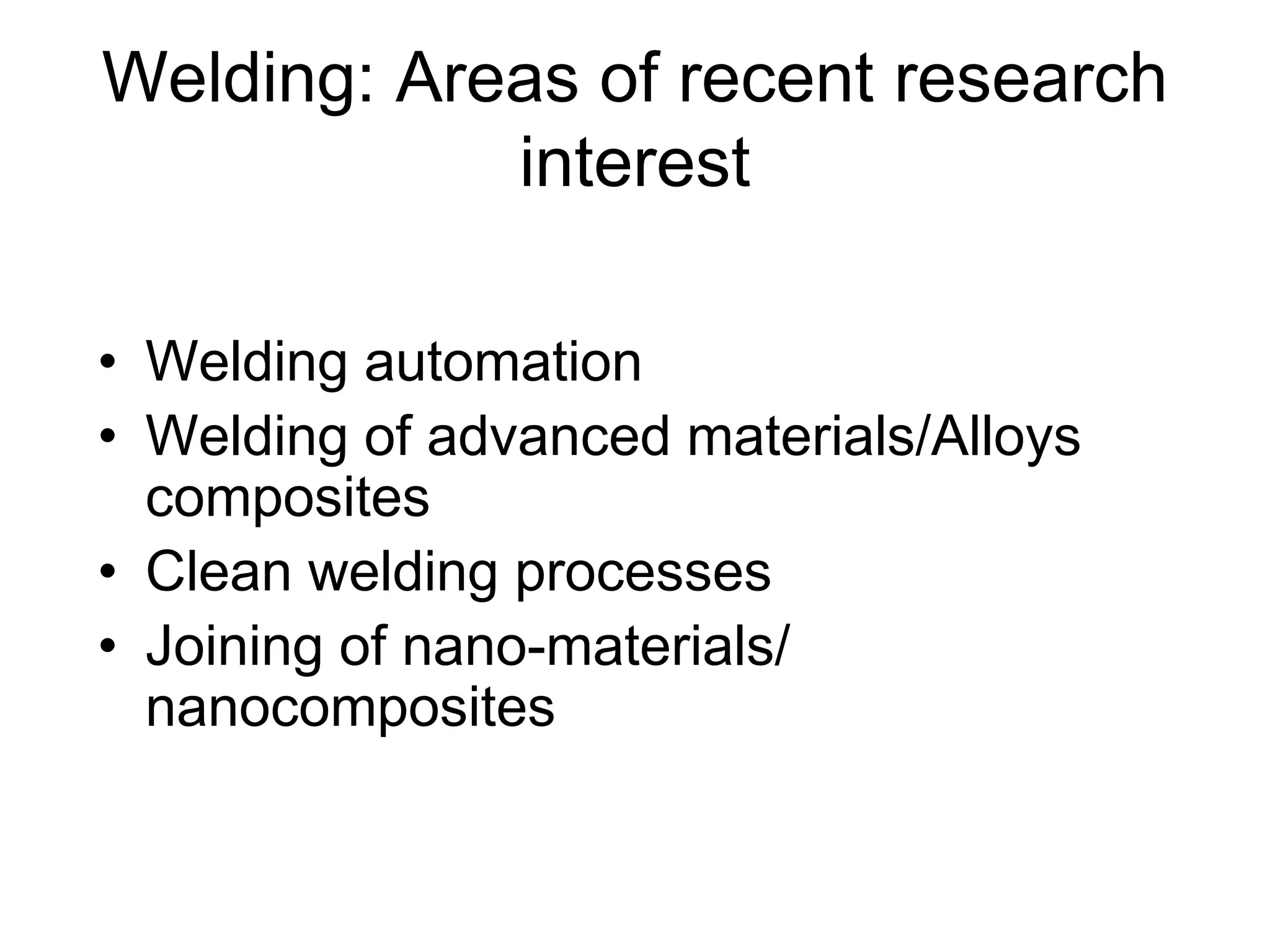 Welding: Areas of recent research
interest
• Welding automation
• Welding of advanced materials/Alloys
composites
• Clean welding processes
• Joining of nano-materials/
nanocomposites
 