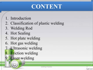 CONTENT
5 April 2016 welding of plastic 2
1. Introduction
2. Classification of plastic welding
3. Welding Rod
4. Hot Sealing
5. Hot plate welding
6. Hot gas welding
7. Ultrasonic welding
8. Friction welding
9. Laser welding
 
