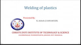 Welding of plastics
Presented By:
K. Ashish (11681A0328)
CHRISTU JYOTI INSTITUTE OF TECHNOLOGY & SCIENCE
COLOMBONAGAR, YESHWANTHAPUR, JANGOAN, DIST: WARANGAL
 