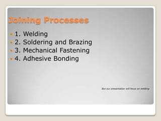 Joining Processes
 1.   Welding
 2.   Soldering and Brazing
 3.   Mechanical Fastening
 4.   Adhesive Bonding



                               But our presentation will focus on welding
 
