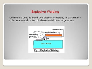 Explosive Welding
-Commonly used to bond two dissimilar metals, in particular t
o clad one metal on top of abase metal over large areas
 