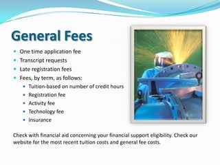 General Fees
One time application fee
Transcript requests
Late registration fees
Fees, by term, as follows:
a. Tuition is based on $89 per credit hour
($1,335 for 15 hours or more)
b. Registration fee of $50
c. Activity fee of $24
d. Technology fee of $105
e. Insurance of $4
f. Instructional fee of $50
Part of your tuition may be covered by HOPE and Pell grants if you are eligible. Check with financial aid
concerning your financial support eligibility. Check our website for the most recent tuition costs and
general fee costs.
 