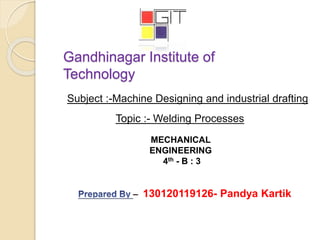 Gandhinagar Institute of
Technology
Subject :-Machine Designing and industrial drafting
– 130120119126- Pandya Kartik
Topic :- Welding Processes
MECHANICAL
ENGINEERING
4th - B : 3
 