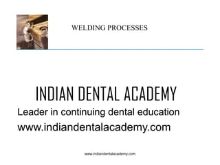 WELDING PROCESSES

INDIAN DENTAL ACADEMY
Leader in continuing dental education

www.indiandentalacademy.com
www.indiandentalacademy.com

 