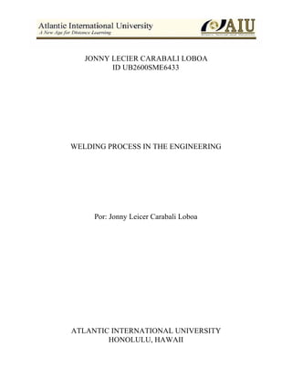 JONNY LECIER CARABALI LOBOA
ID UB2600SME6433
WELDING PROCESS IN THE ENGINEERING
Por: Jonny Leicer Carabali Loboa
ATLANTIC INTERNATIONAL UNIVERSITY
HONOLULU, HAWAII
 