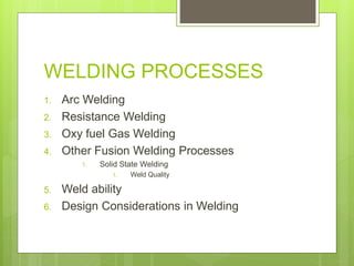 WELDING PROCESSES
1. Arc Welding
2. Resistance Welding
3. Oxy fuel Gas Welding
4. Other Fusion Welding Processes
1. Solid State Welding
1. Weld Quality
5. Weld ability
6. Design Considerations in Welding
 