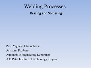 Welding Processes.
Brazing and Soldering
Prof. Yagnesh J Gambhava.
Assistant Professor
Automobile Engineering Department
A.D.Patel Institute of Technology, Gujarat
 