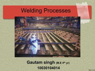 Welding Processes
Gautam singh (M.E 4th yr)
10030104014
 