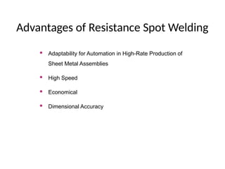 Advantages of Resistance Spot Welding
 Adaptability for Automation in High-Rate Production of
Sheet Metal Assemblies
 High Speed
 Economical
 Dimensional Accuracy
 