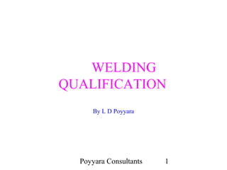Poyyara Consultants 1
WELDING
QUALIFICATION
By L D Poyyara
 