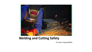 Welding and Cutting Safety
It is your responsibility
 