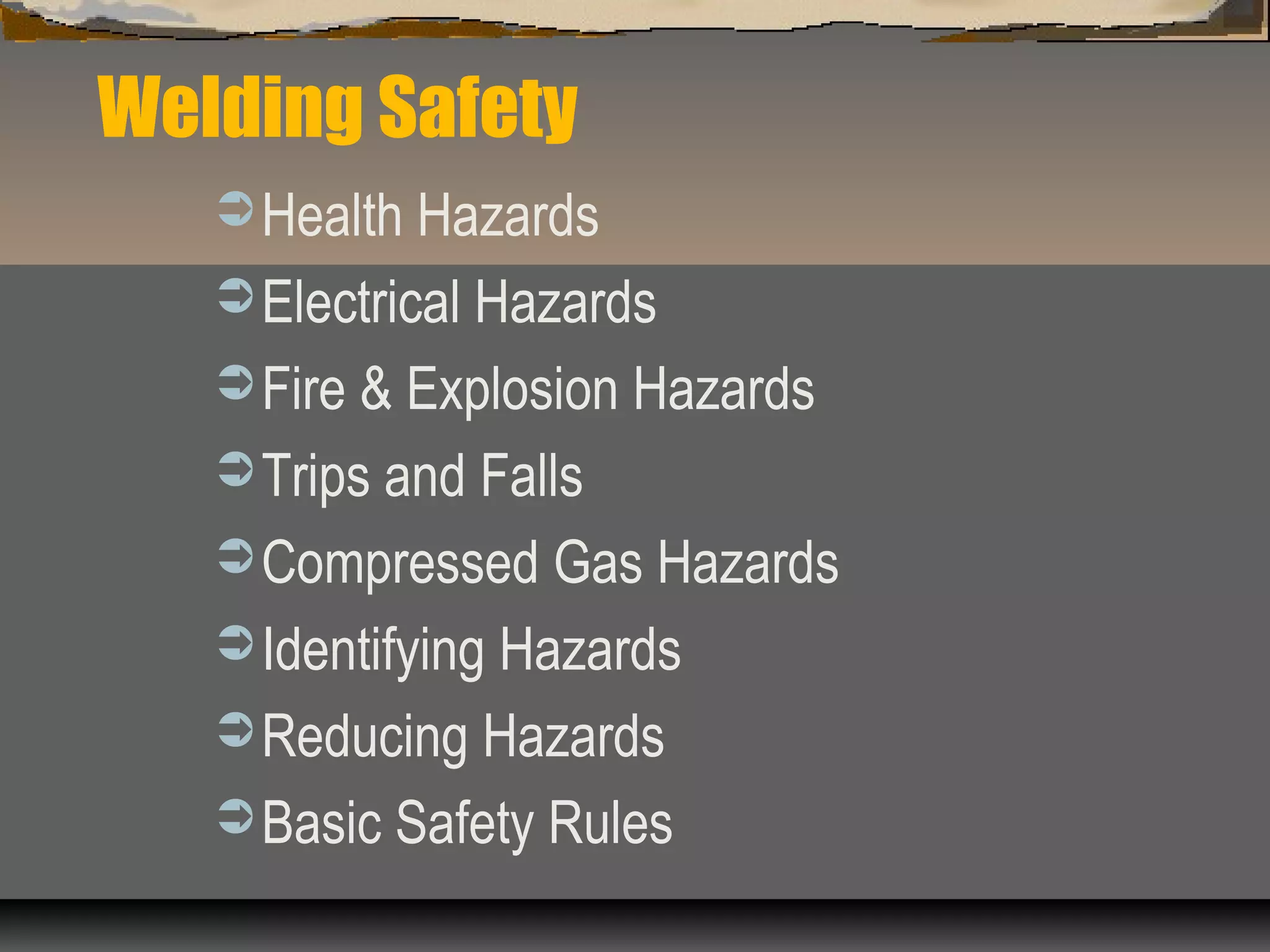 Welding Safety
Health Hazards
Electrical Hazards
Fire & Explosion Hazards
Trips and Falls
Compressed Gas Hazards
Identifying Hazards
Reducing Hazards
Basic Safety Rules
 