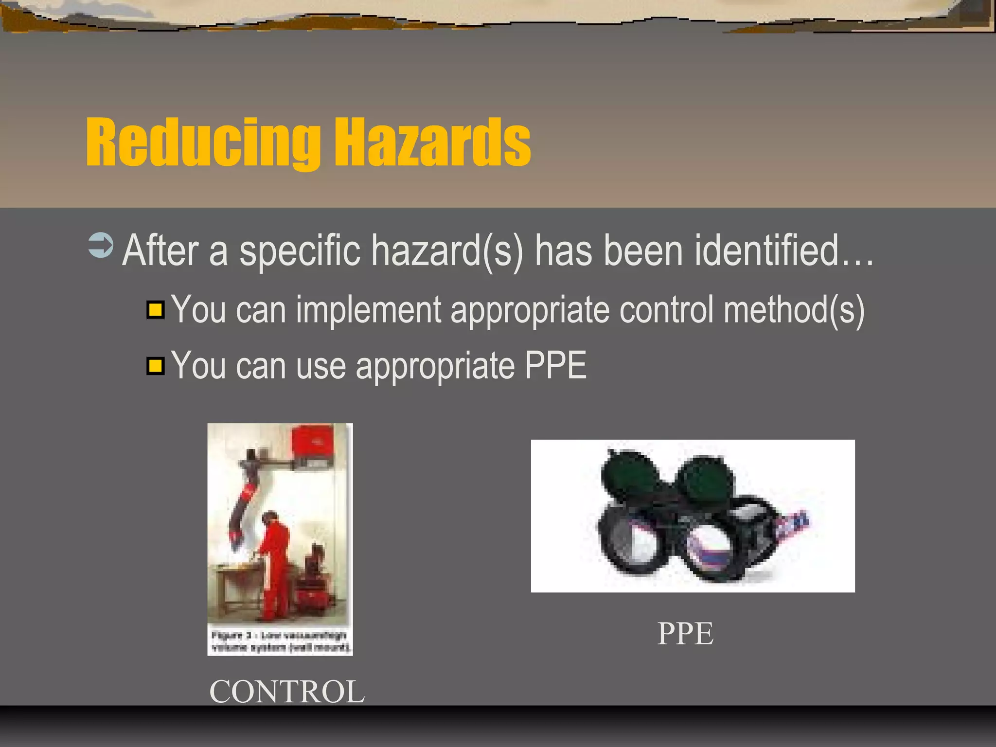 Reducing Hazards
 After a specific hazard(s) has been identified…
You can implement appropriate control method(s)
You can use appropriate PPE
PPE
CONTROL
 